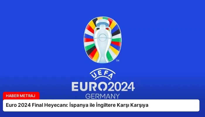 Euro 2024 Final Heyecanı: İspanya ile İngiltere Karşı Karşıya