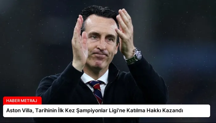 Aston Villa, Tarihinin İlk Kez Şampiyonlar Ligi’ne Katılma Hakkı Kazandı