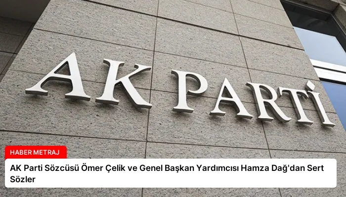 AK Parti Sözcüsü Ömer Çelik ve Genel Başkan Yardımcısı Hamza Dağ’dan Sert Sözler
