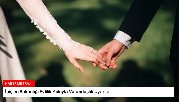 İçişleri Bakanlığı Evlilik Yoluyla Vatandaşlık Uyarısı