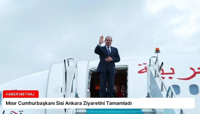 Mısır Cumhurbaşkanı Sisi Ankara Ziyaretini Tamamladı