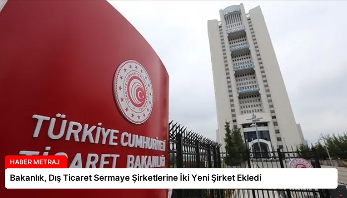 Bakanlık, Dış Ticaret Sermaye Şirketlerine İki Yeni Şirket Ekledi
