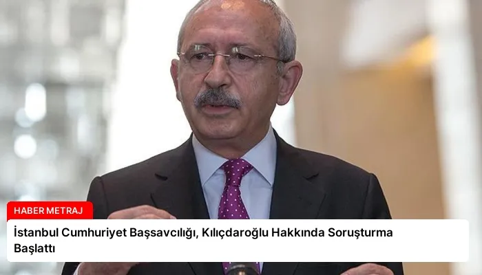 İstanbul Cumhuriyet Başsavcılığı, Kılıçdaroğlu Hakkında Soruşturma Başlattı