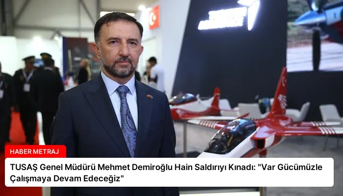 TUSAŞ Genel Müdürü Mehmet Demiroğlu Hain Saldırıyı Kınadı: “Var Gücümüzle Çalışmaya Devam Edeceğiz”