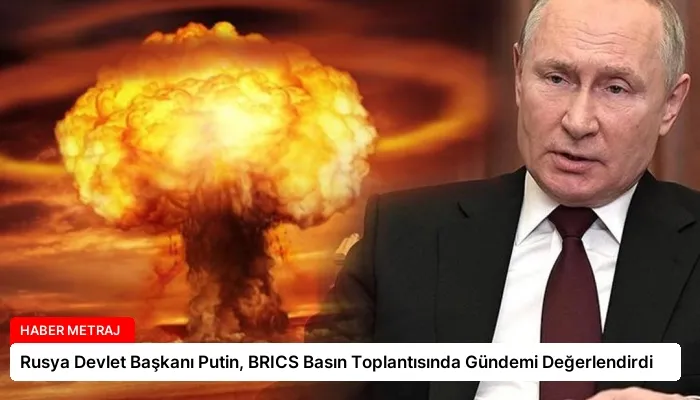Rusya Devlet Başkanı Putin, BRICS Basın Toplantısında Gündemi Değerlendirdi