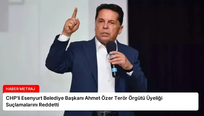 CHP’li Esenyurt Belediye Başkanı Ahmet Özer Terör Örgütü Üyeliği Suçlamalarını Reddetti