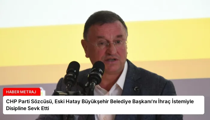CHP Parti Sözcüsü, Eski Hatay Büyükşehir Belediye Başkanı’nı İhraç İstemiyle Disipline Sevk Etti