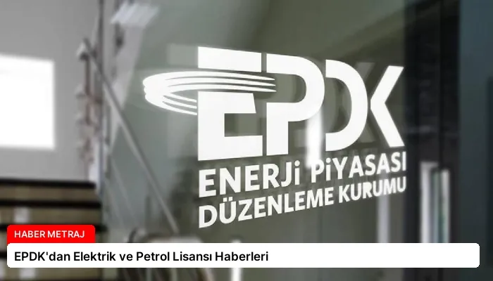 EPDK’dan Elektrik ve Petrol Lisansı Haberleri