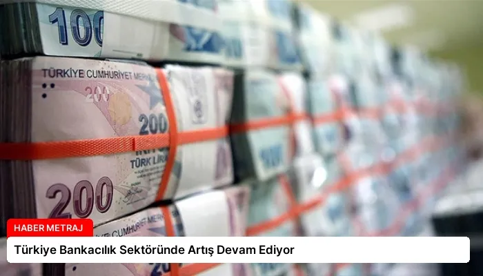 Türkiye Bankacılık Sektöründe Artış Devam Ediyor