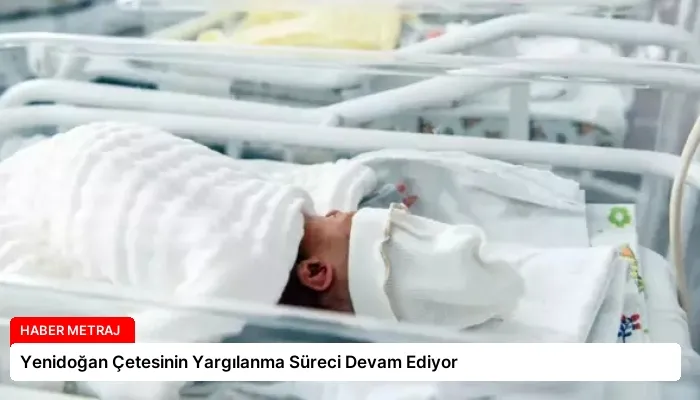 Yenidoğan Çetesinin Yargılanma Süreci Devam Ediyor