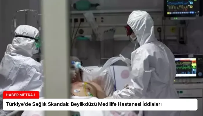 Türkiye’de Sağlık Skandalı: Beylikdüzü Medilife Hastanesi İddiaları