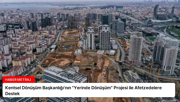 Kentsel Dönüşüm Başkanlığı’nın “Yerinde Dönüşüm” Projesi ile Afetzedelere Destek