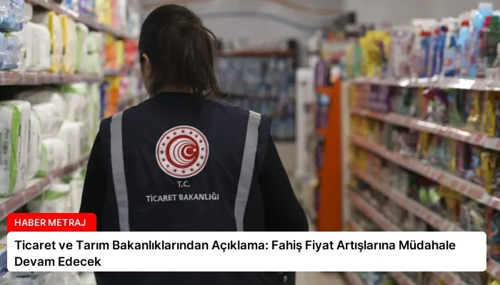 Ticaret ve Tarım Bakanlıklarından Açıklama: Fahiş Fiyat Artışlarına Müdahale Devam Edecek