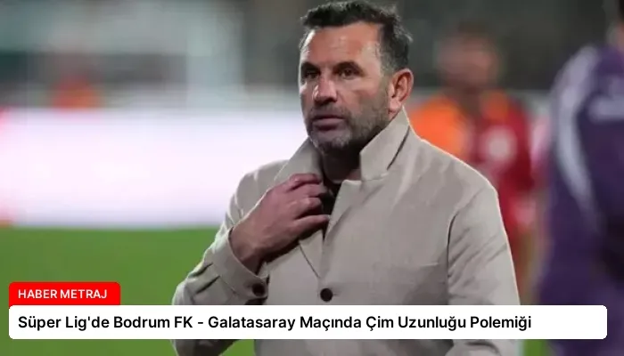 Süper Lig’de Bodrum FK – Galatasaray Maçında Çim Uzunluğu Polemiği
