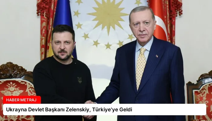 Ukrayna Devlet Başkanı Zelenskiy, Türkiye’ye Geldi