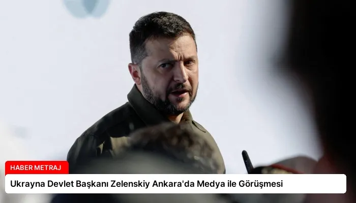 Ukrayna Devlet Başkanı Zelenskiy Ankara’da Medya ile Görüşmesi