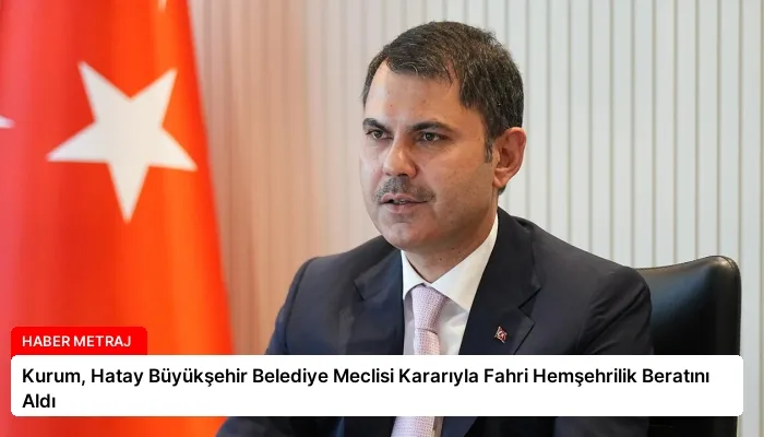 Kurum, Hatay Büyükşehir Belediye Meclisi Kararıyla Fahri Hemşehrilik Beratını Aldı