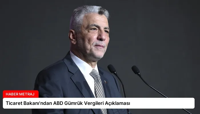 Ticaret Bakanı’ndan ABD Gümrük Vergileri Açıklaması