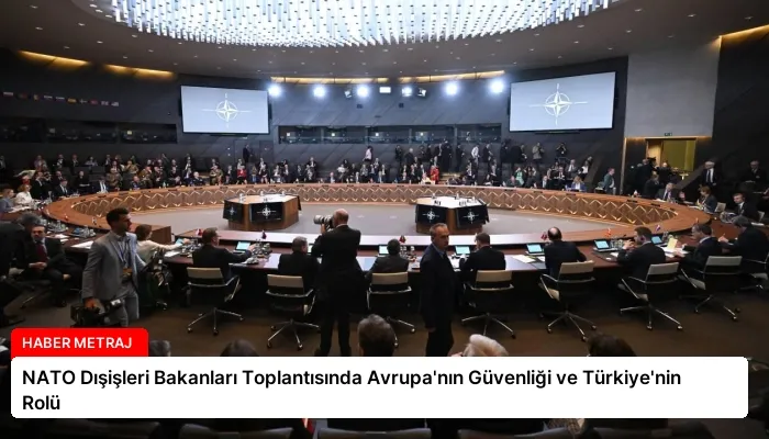 NATO Dışişleri Bakanları Toplantısında Avrupa’nın Güvenliği ve Türkiye’nin Rolü
