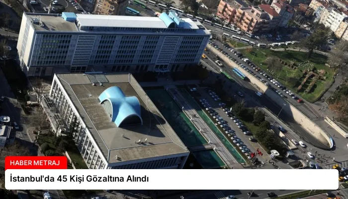 İstanbul’da 45 Kişi Gözaltına Alındı