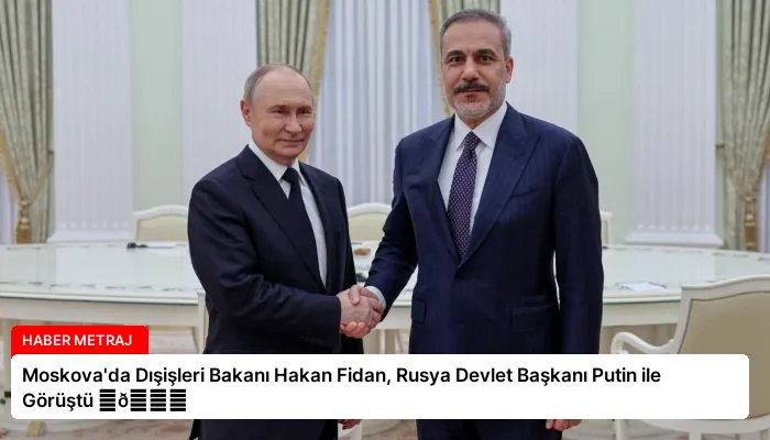 Moskova’da Dışişleri Bakanı Hakan Fidan, Rusya Devlet Başkanı Putin ile Görüştü ⏬👇