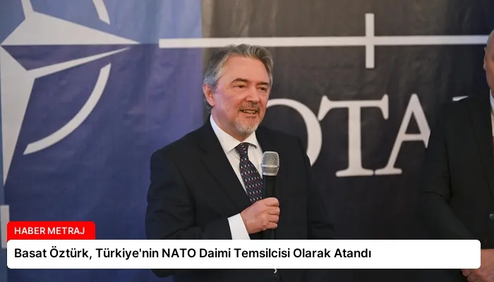Basat Öztürk, Türkiye’nin NATO Daimi Temsilcisi Olarak Atandı