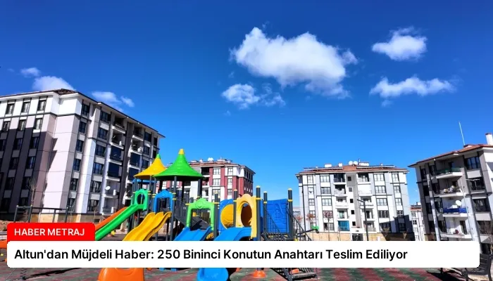 Altun’dan Müjdeli Haber: 250 Bininci Konutun Anahtarı Teslim Ediliyor