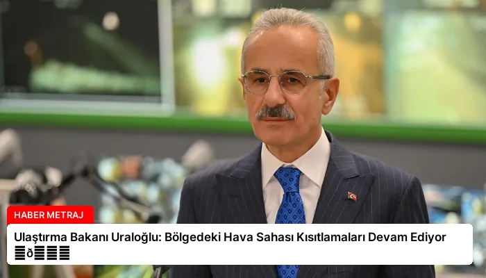 Ulaştırma Bakanı Uraloğlu: Bölgedeki Hava Sahası Kısıtlamaları Devam Ediyor ⏬👇