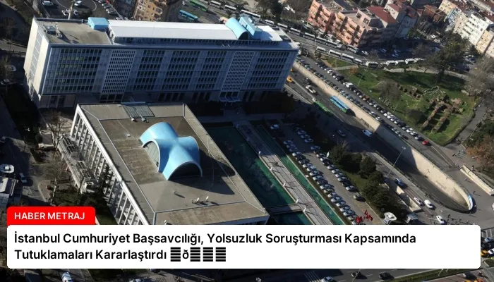 İstanbul Cumhuriyet Başsavcılığı, Yolsuzluk Soruşturması Kapsamında Tutuklamaları Kararlaştırdı ⏬👇