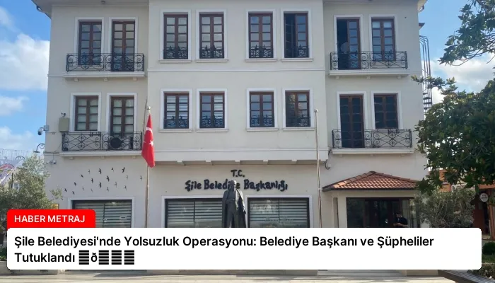 Şile Belediyesi’nde Yolsuzluk Operasyonu: Belediye Başkanı ve Şüpheliler Tutuklandı ⏬👇