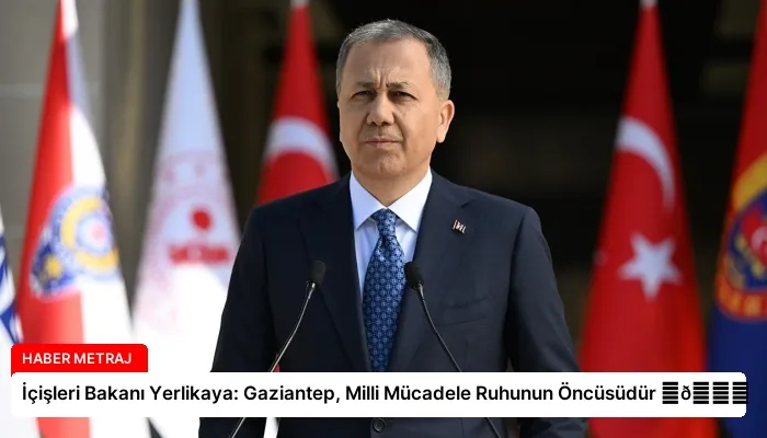 İçişleri Bakanı Yerlikaya: Gaziantep, Milli Mücadele Ruhunun Öncüsüdür ⏬👇