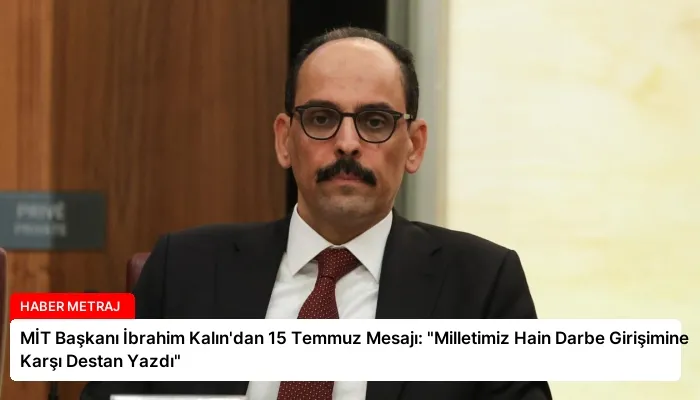 MİT Başkanı İbrahim Kalın’dan 15 Temmuz Mesajı: “Milletimiz Hain Darbe Girişimine Karşı Destan Yazdı”