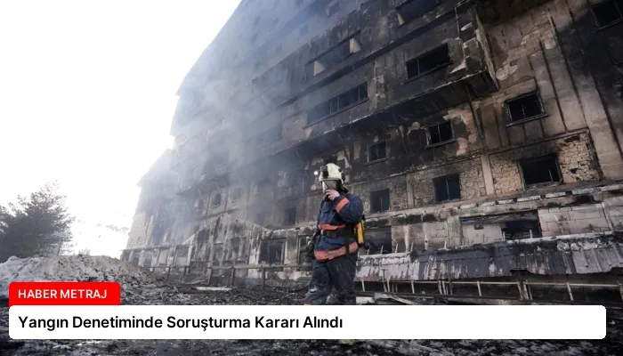 Yangın Denetiminde Soruşturma Kararı Alındı