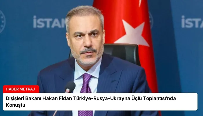 Dışişleri Bakanı Hakan Fidan Türkiye-Rusya-Ukrayna Üçlü Toplantısı’nda Konuştu