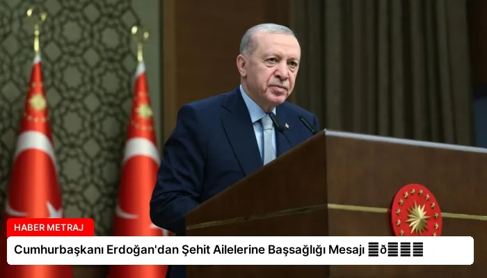 Cumhurbaşkanı Erdoğan’dan Şehit Ailelerine Başsağlığı Mesajı ⏬👇