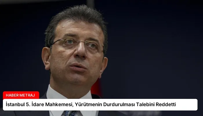 İstanbul 5. İdare Mahkemesi, Yürütmenin Durdurulması Talebini Reddetti
