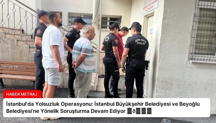 İstanbul’da Yolsuzluk Operasyonu: İstanbul Büyükşehir Belediyesi ve Beyoğlu Belediyesi’ne Yönelik Soruşturma Devam Ediyor ⏬👇