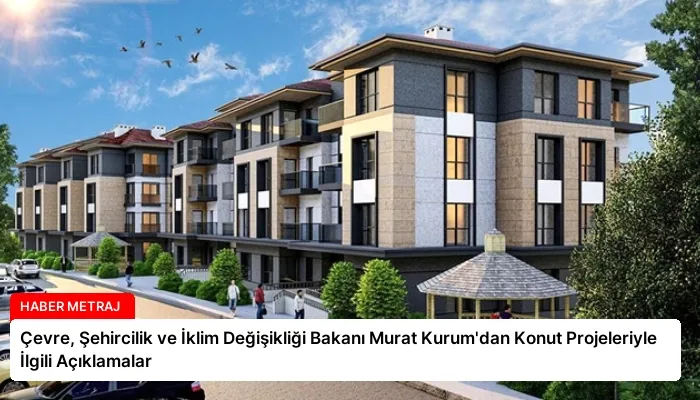 Çevre, Şehircilik ve İklim Değişikliği Bakanı Murat Kurum’dan Konut Projeleriyle İlgili Açıklamalar