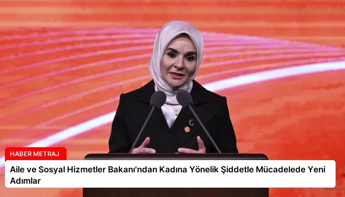 Aile ve Sosyal Hizmetler Bakanı’ndan Kadına Yönelik Şiddetle Mücadelede Yeni Adımlar