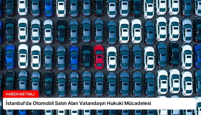 İstanbul’da Otomobil Satın Alan Vatandaşın Hukuki Mücadelesi