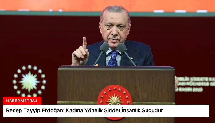 Recep Tayyip Erdoğan: Kadına Yönelik Şiddet İnsanlık Suçudur