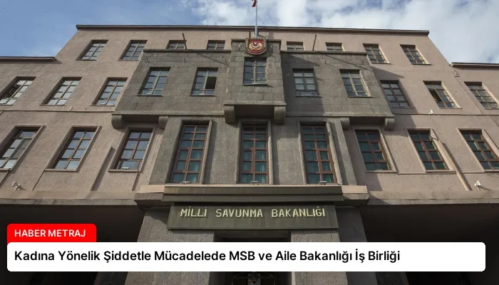 Kadına Yönelik Şiddetle Mücadelede MSB ve Aile Bakanlığı İş Birliği