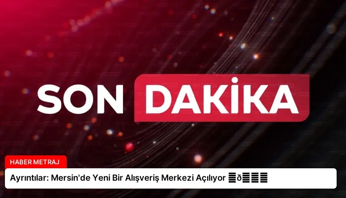 Ayrıntılar: Mersin’de Yeni Bir Alışveriş Merkezi Açılıyor ⏬👇