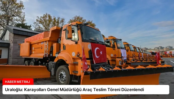 Uraloğlu: Karayolları Genel Müdürlüğü Araç Teslim Töreni Düzenlendi
