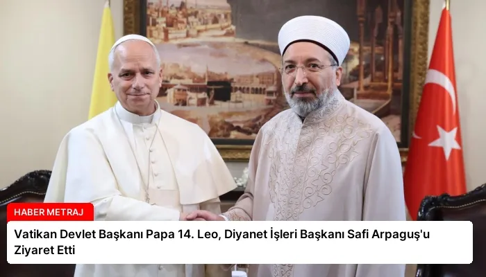 Vatikan Devlet Başkanı Papa 14. Leo, Diyanet İşleri Başkanı Safi Arpaguş’u Ziyaret Etti