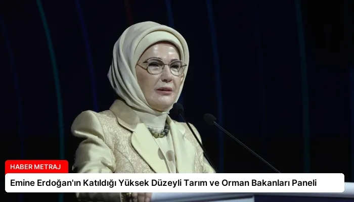 Emine Erdoğan’ın Katıldığı Yüksek Düzeyli Tarım ve Orman Bakanları Paneli