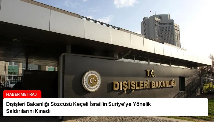 Dışişleri Bakanlığı Sözcüsü Keçeli İsrail’in Suriye’ye Yönelik Saldırılarını Kınadı