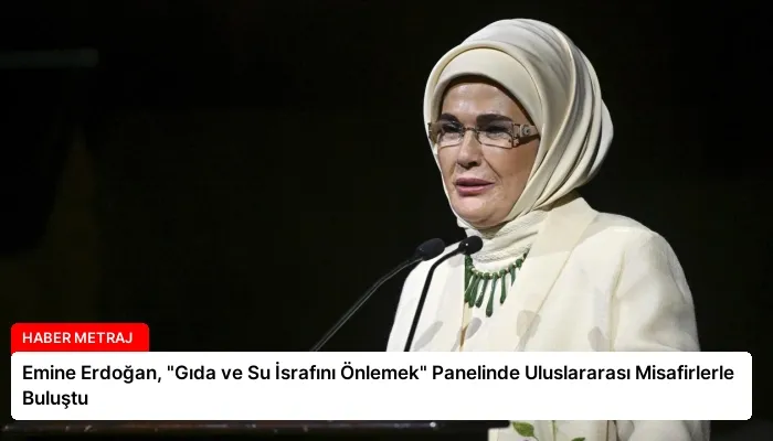 Emine Erdoğan, “Gıda ve Su İsrafını Önlemek” Panelinde Uluslararası Misafirlerle Buluştu