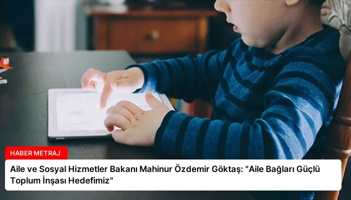 Aile ve Sosyal Hizmetler Bakanı Mahinur Özdemir Göktaş: “Aile Bağları Güçlü Toplum İnşası Hedefimiz”