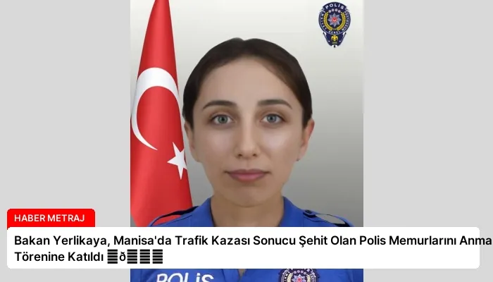 Bakan Yerlikaya, Manisa’da Trafik Kazası Sonucu Şehit Olan Polis Memurlarını Anma Törenine Katıldı ⏬👇
